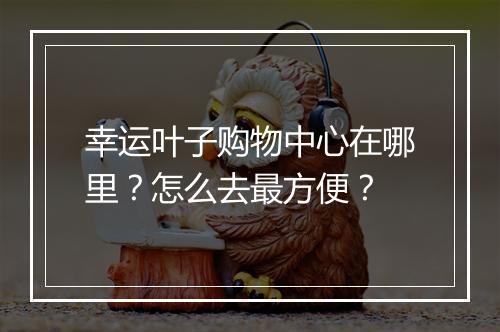 幸运叶子购物中心在哪里？怎么去最方便？