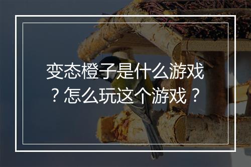 变态橙子是什么游戏?怎么玩这个游戏?