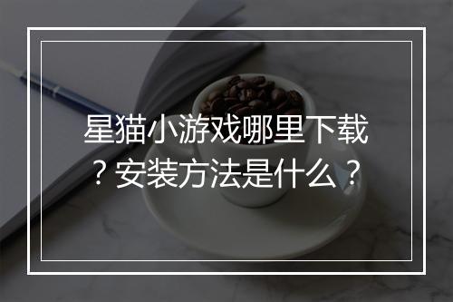 星猫小游戏哪里下载？安装方法是什么？
