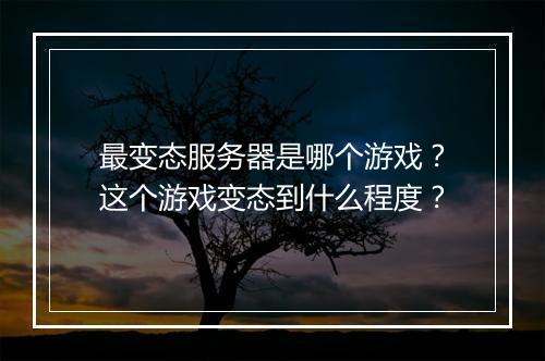 最变态服务器是哪个游戏?这个游戏变态到什么程度?