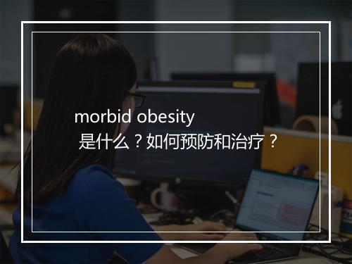 morbid obesity 是什么？如何预防和治疗？