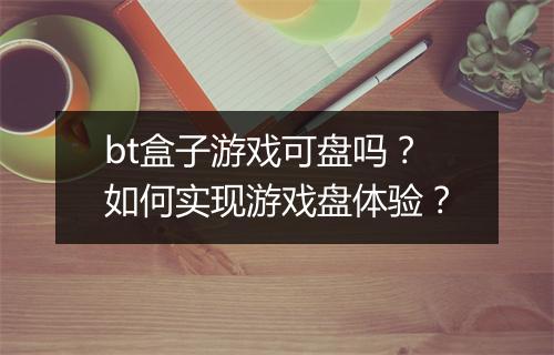 bt盒子游戏可盘吗？如何实现游戏盘体验？