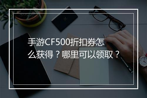 手游CF500折扣券怎么获得？哪里可以领取？