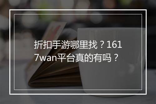 折扣手游哪里找?1617wan平台真的有吗?