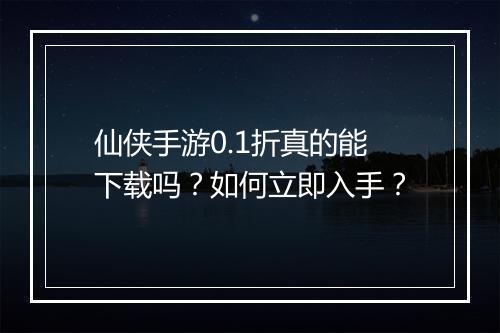 仙侠手游0.1折真的能下载吗？如何立即入手？