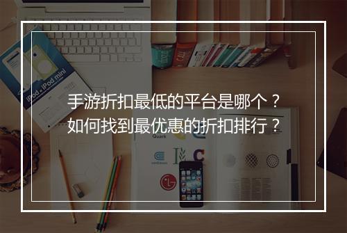 手游折扣最低的平台是哪个？如何找到最优惠的折扣排行？