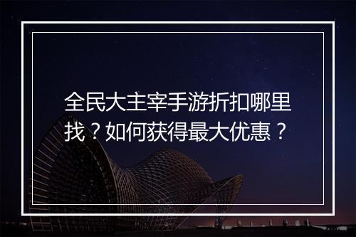 全民大主宰手游折扣哪里找？如何获得最大优惠？