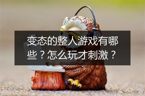 变态的整人游戏有哪些?怎么玩才刺激?