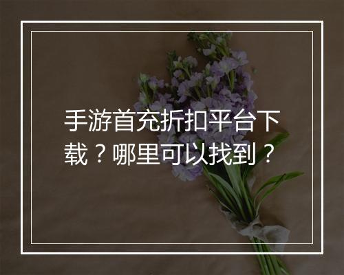 手游首充折扣平台下载？哪里可以找到？