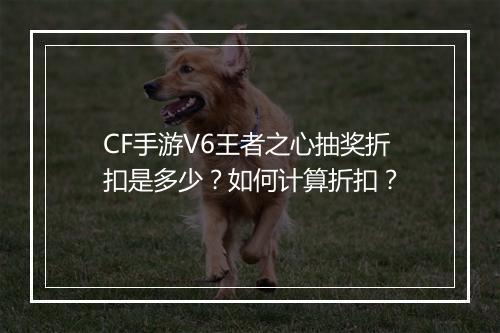 CF手游V6王者之心抽奖折扣是多少？如何计算折扣？