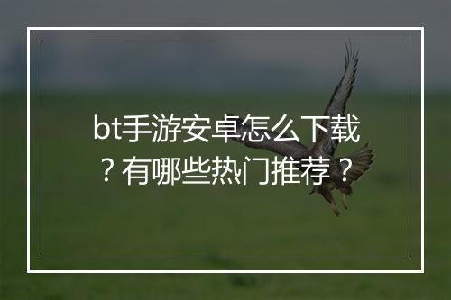bt手游安卓怎么下载?有哪些热门推荐?