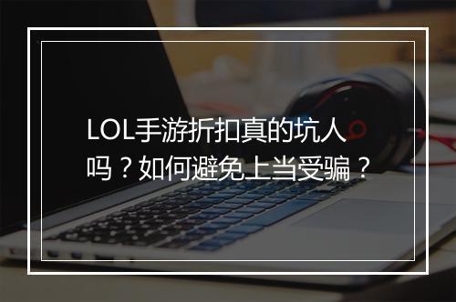 LOL手游折扣真的坑人吗?如何避免上当受骗?