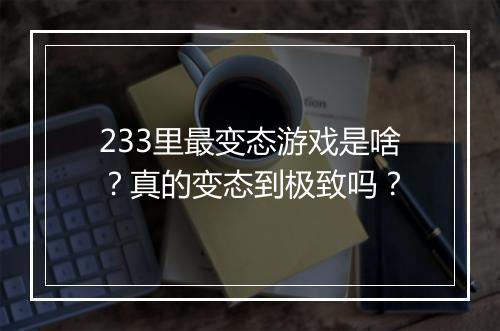 233里最变态游戏是啥？真的变态到极致吗？