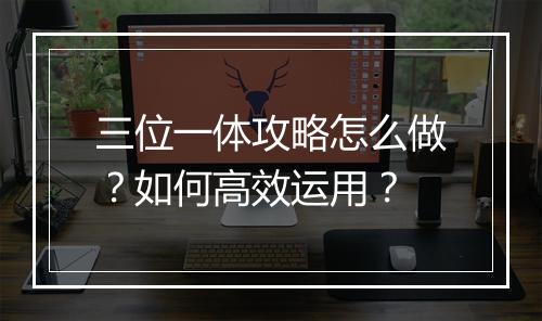 三位一体攻略怎么做？如何高效运用？