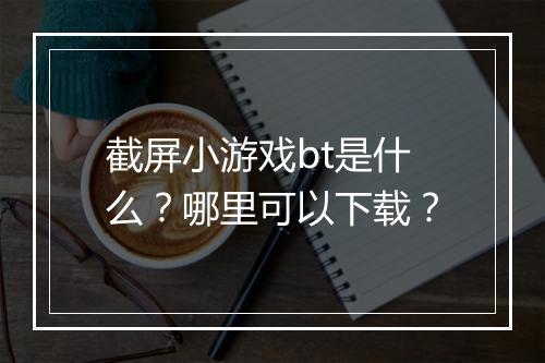 截屏小游戏bt是什么？哪里可以下载？