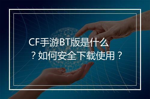 CF手游BT版是什么?如何安全下载使用?