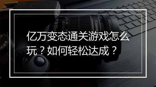 亿万变态通关游戏怎么玩？如何轻松达成？