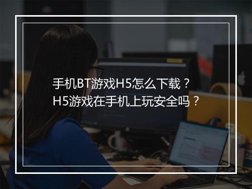 手机BT游戏H5怎么下载？H5游戏在手机上玩安全吗？