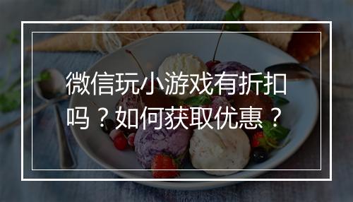 微信玩小游戏有折扣吗？如何获取优惠？