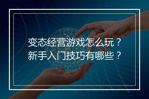 变态经营游戏怎么玩?新手入门技巧有哪些?