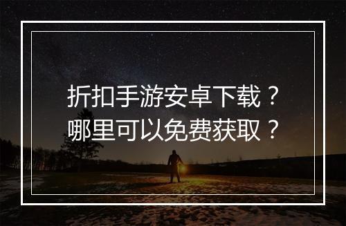 折扣手游安卓下载？哪里可以免费获取？