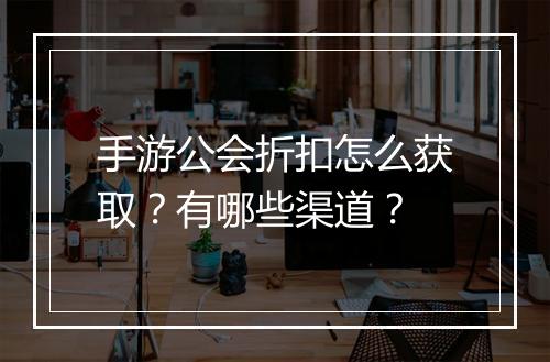 手游公会折扣怎么获取？有哪些渠道？