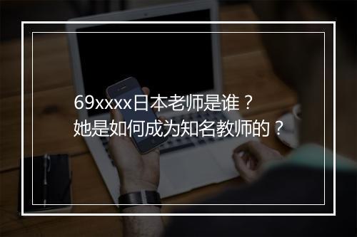 69xxxx日本老师是谁?她是如何成为知名教师的?