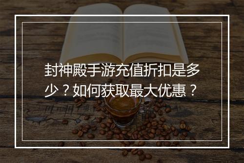 封神殿手游充值折扣是多少?如何获取最大优惠?