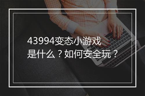 43994变态小游戏是什么？如何安全玩？