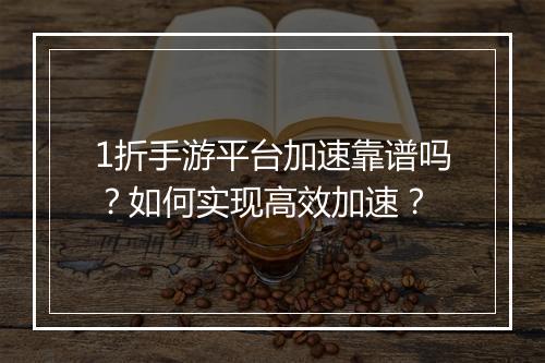 1折手游平台加速靠谱吗？如何实现高效加速？