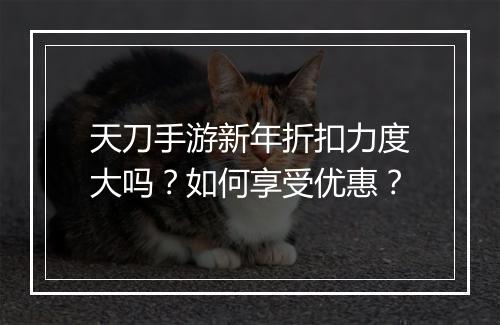天刀手游新年折扣力度大吗？如何享受优惠？