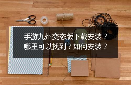 手游九州变态版下载安装？哪里可以找到？如何安装？