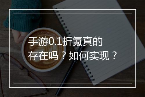 手游0.1折氪真的存在吗？如何实现？