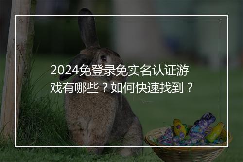 2024免登录免实名认证游戏有哪些？如何快速找到？