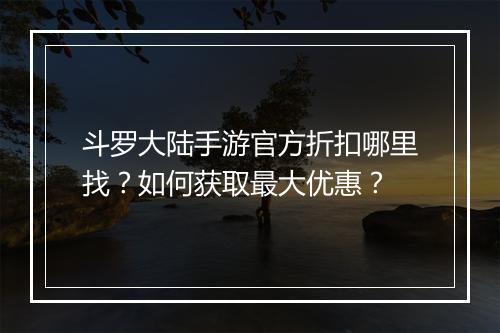 斗罗大陆手游官方折扣哪里找？如何获取最大优惠？
