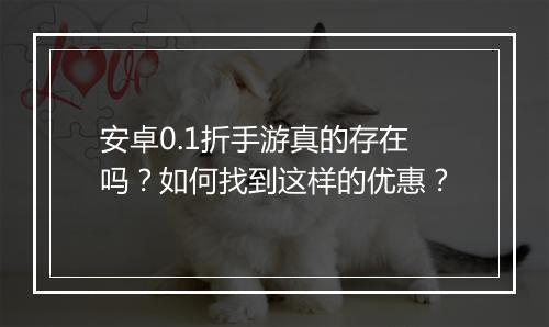 安卓0.1折手游真的存在吗？如何找到这样的优惠？