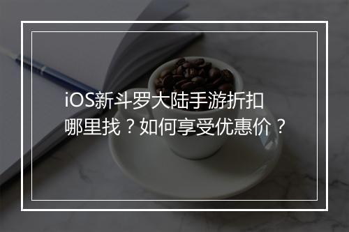iOS新斗罗大陆手游折扣哪里找？如何享受优惠价？