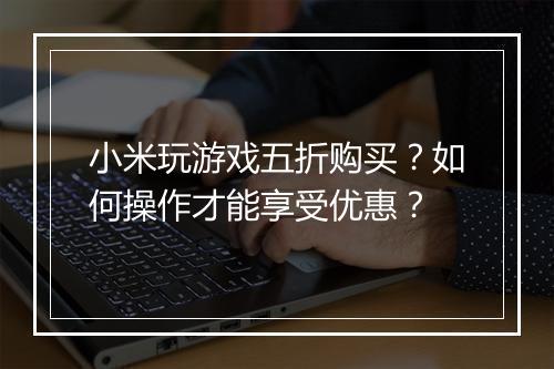 小米玩游戏五折购买？如何操作才能享受优惠？