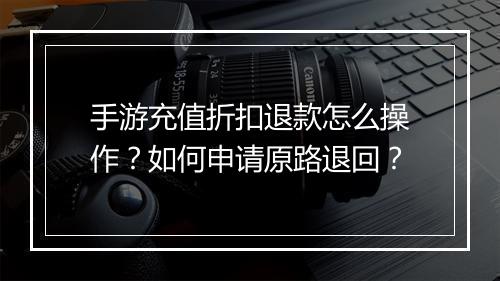 手游充值折扣退款怎么操作？如何申请原路退回？