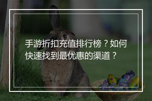 手游折扣充值排行榜？如何快速找到最优惠的渠道？