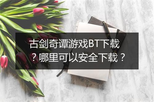 古剑奇谭游戏BT下载？哪里可以安全下载？