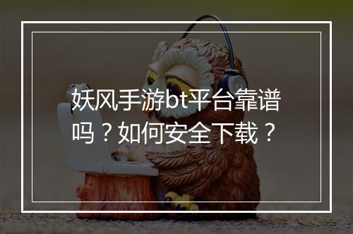 妖风手游bt平台靠谱吗？如何安全下载？