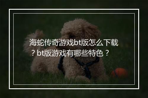 海蛇传奇游戏bt版怎么下载?bt版游戏有哪些特色?
