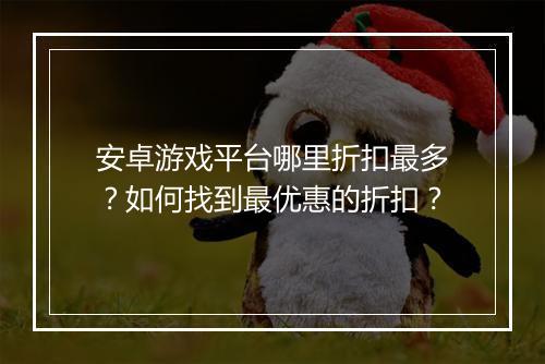 安卓游戏平台哪里折扣最多?如何找到最优惠的折扣?