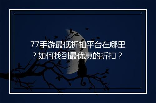 77手游最低折扣平台在哪里？如何找到最优惠的折扣？