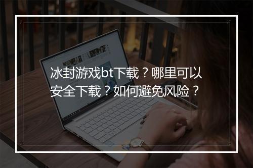 冰封游戏bt下载？哪里可以安全下载？如何避免风险？