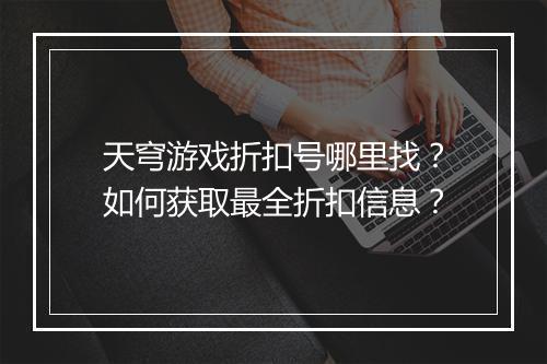 天穹游戏折扣号哪里找?如何获取最全折扣信息?