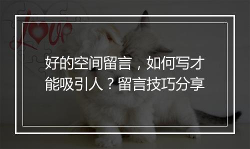 好的空间留言，如何写才能吸引人？留言技巧分享