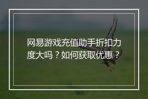 网易游戏充值助手折扣力度大吗?如何获取优惠?