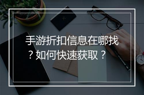 手游折扣信息在哪找？如何快速获取？